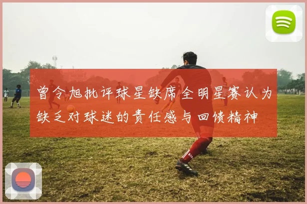 曾令旭批评球星缺席全明星赛认为缺乏对球迷的责任感与回馈精神