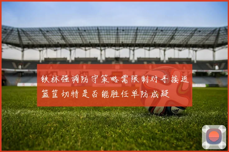 铁林强调防守策略需限制对手接近篮筐切特是否能胜任单防成疑