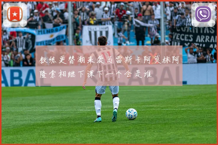 教练更替潮来袭马雷斯卡阿莫林阿隆索相继下课下一个会是谁