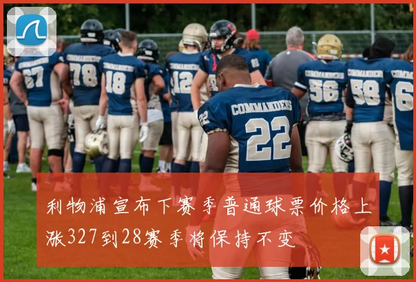 利物浦宣布下赛季普通球票价格上涨327到28赛季将保持不变