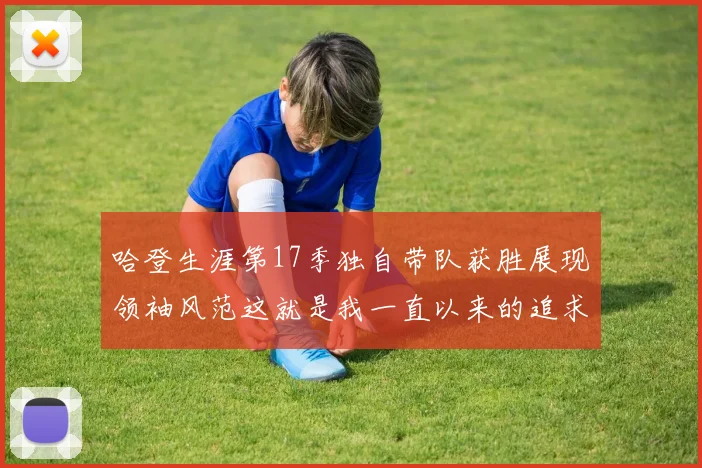 哈登生涯第17季独自带队获胜展现领袖风范这就是我一直以来的追求