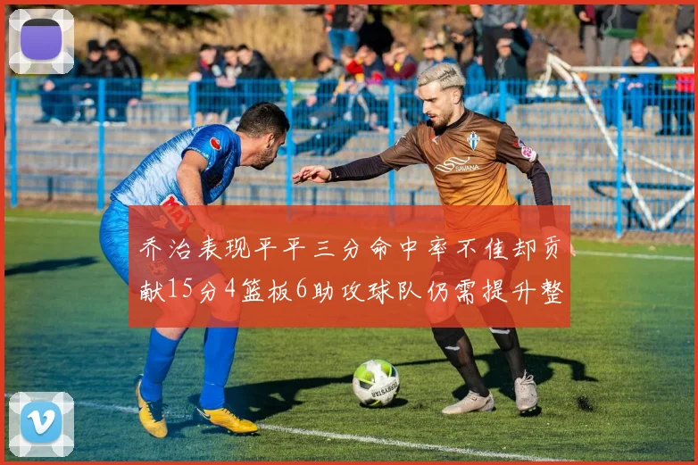 乔治表现平平三分命中率不佳却贡献15分4篮板6助攻球队仍需提升整体状态