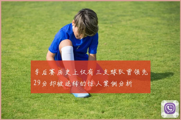 季后赛历史上仅有三支球队曾领先29分却被逆转的惊人案例分析