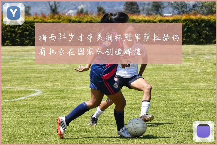 梅西34岁才夺美洲杯冠军萨拉赫仍有机会在国家队创造辉煌