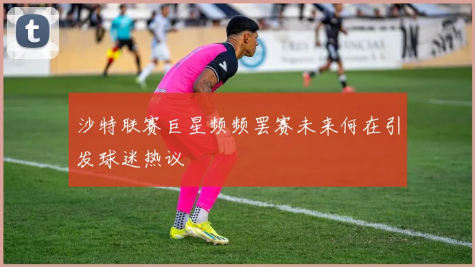沙特联赛巨星频频罢赛未来何在引发球迷热议