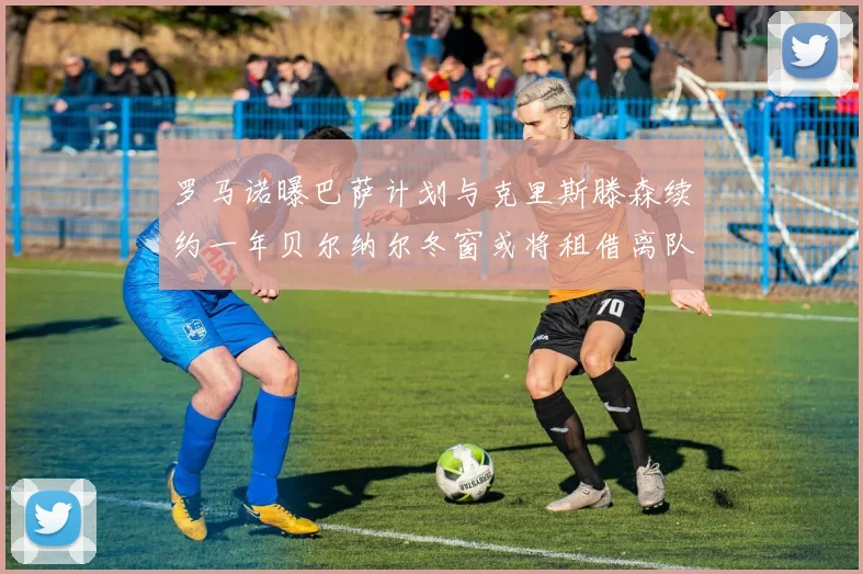 罗马诺曝巴萨计划与克里斯滕森续约一年贝尔纳尔冬窗或将租借离队