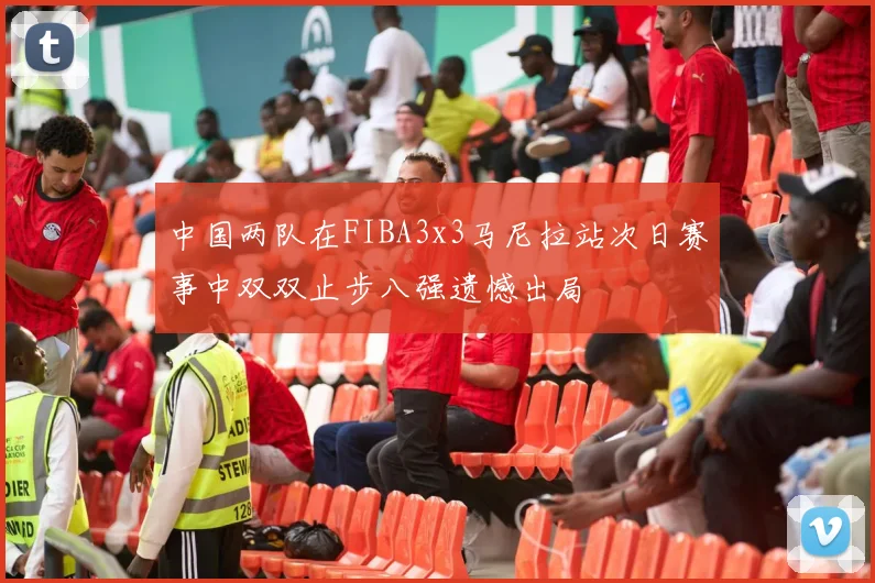 中国两队在FIBA3x3马尼拉站次日赛事中双双止步八强遗憾出局