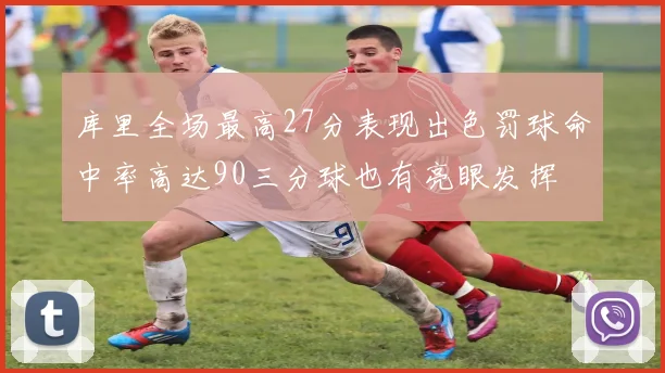 库里全场最高27分表现出色罚球命中率高达90三分球也有亮眼发挥