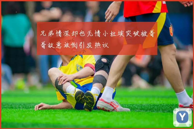 兄弟情深却也无情小杜埃突破被哥哥故意放倒引发热议
