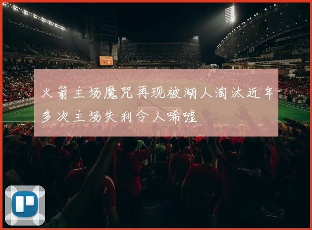 火箭主场魔咒再现被湖人淘汰近年多次主场失利令人唏嘘