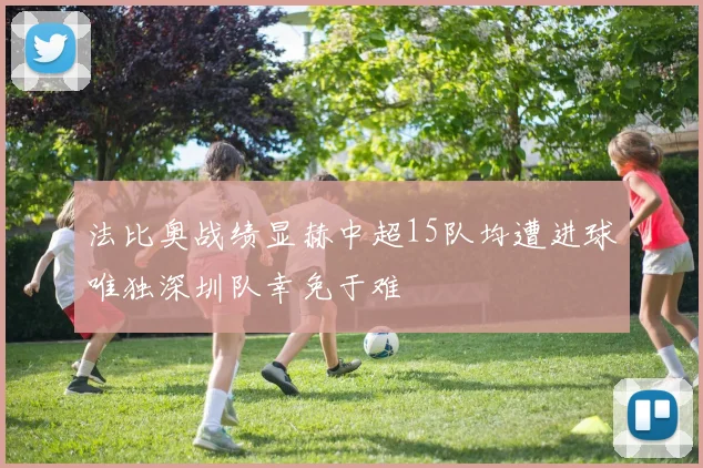 法比奥战绩显赫中超15队均遭进球唯独深圳队幸免于难