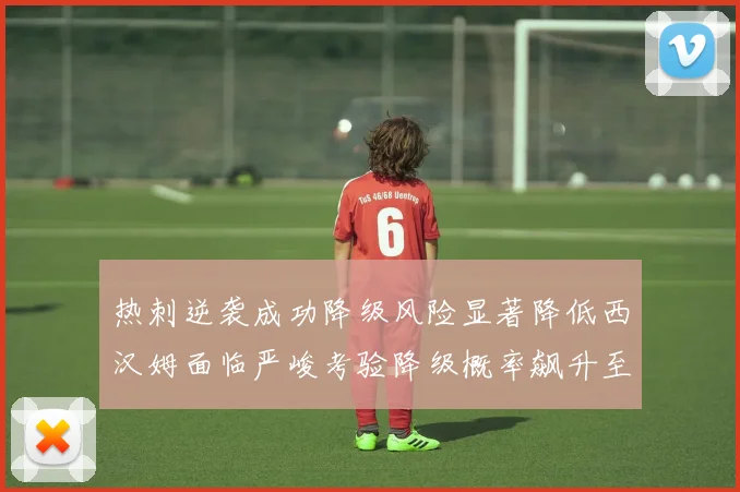 热刺逆袭成功降级风险显著降低西汉姆面临严峻考验降级概率飙升至77