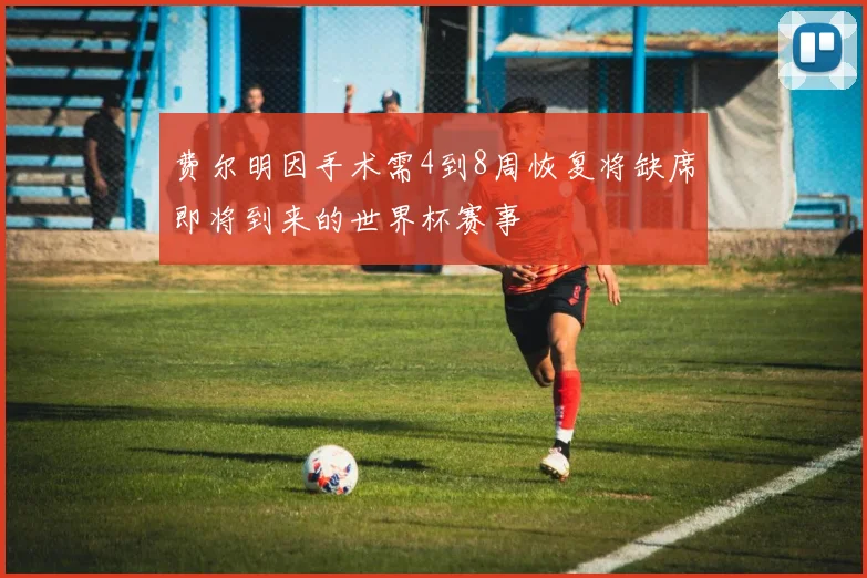 费尔明因手术需4到8周恢复将缺席即将到来的世界杯赛事