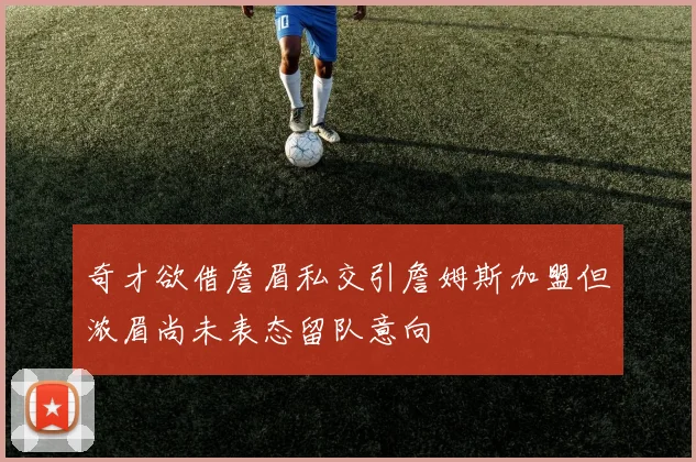 奇才欲借詹眉私交引詹姆斯加盟但浓眉尚未表态留队意向