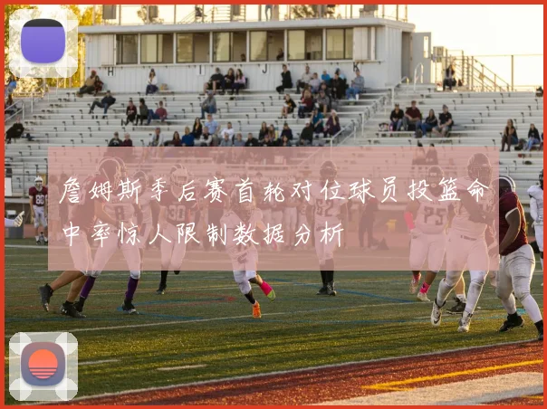 詹姆斯季后赛首轮对位球员投篮命中率惊人限制数据分析