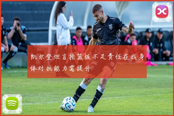 凯尔登坦言抢篮板不足责任在我身体对抗能力需提升