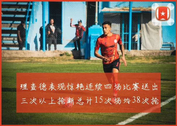 理查德表现惊艳连续四场比赛送出三次以上抢断总计15次场均38次抢断成球队防守利器
