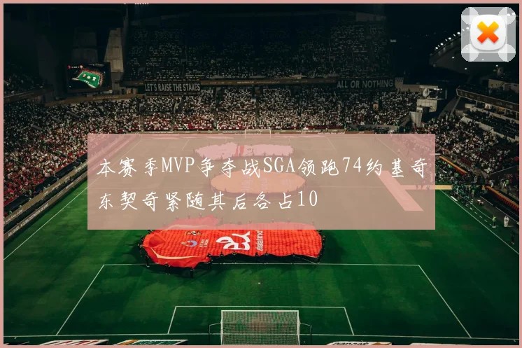 本赛季MVP争夺战SGA领跑74约基奇东契奇紧随其后各占10