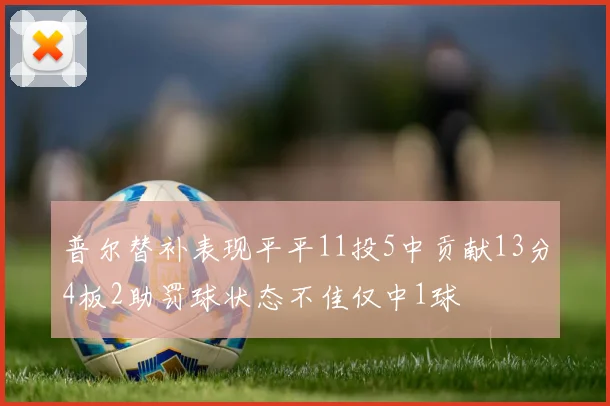 普尔替补表现平平11投5中贡献13分4板2助罚球状态不佳仅中1球