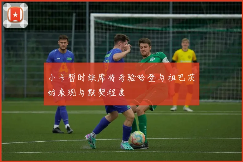 小卡暂时缺席将考验哈登与祖巴茨的表现与默契程度