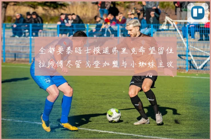 全都要泰晤士报道弗里克希望留住拉师傅尽管戈登加盟与小蜘蛛主攻