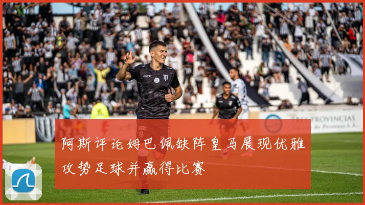 阿斯评论姆巴佩缺阵皇马展现优雅攻势足球并赢得比赛