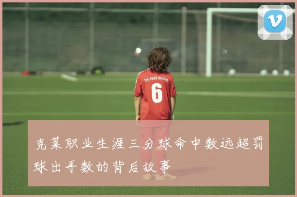 克莱职业生涯三分球命中数远超罚球出手数的背后故事