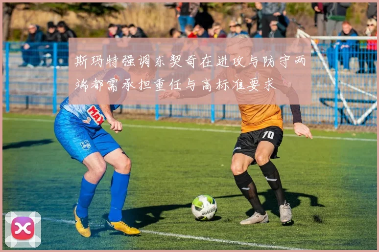斯玛特强调东契奇在进攻与防守两端都需承担重任与高标准要求