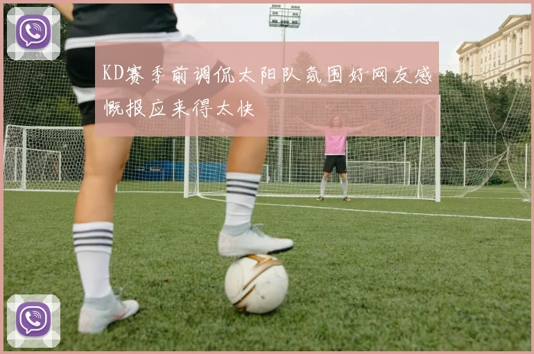 KD赛季前调侃太阳队氛围好网友感慨报应来得太快